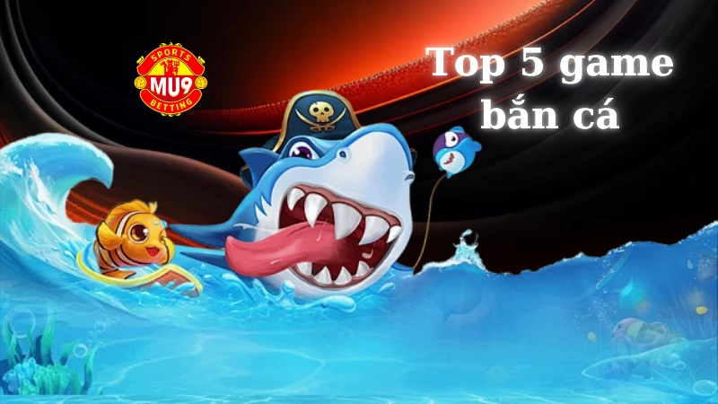 Top 5 game bắn cá đổi thưởng Mu9 hấp dẫn không thể bỏ qua Giới thiệu về top 5 game bắn cá đổi thưởng Mu9