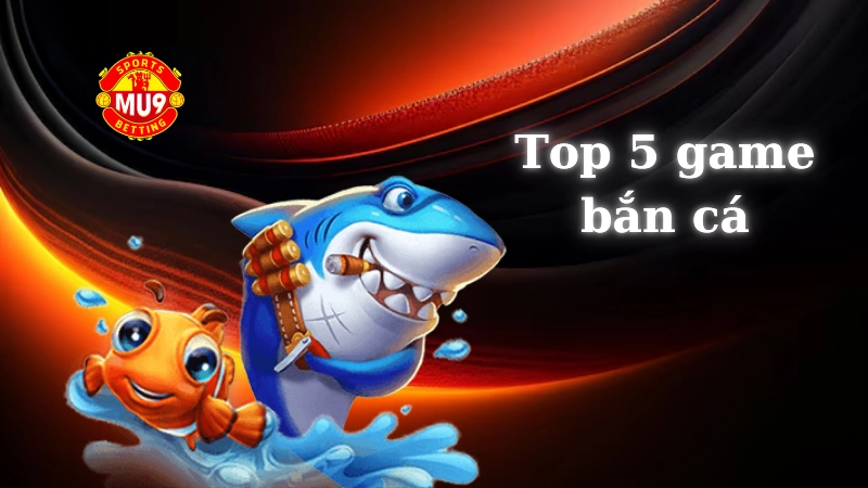 Top 5 game bắn cá đổi thưởng Mu9 hấp dẫn không thể bỏ qua Top 5 game bắn cá đổi thưởng hấp dẫn tại Mu9